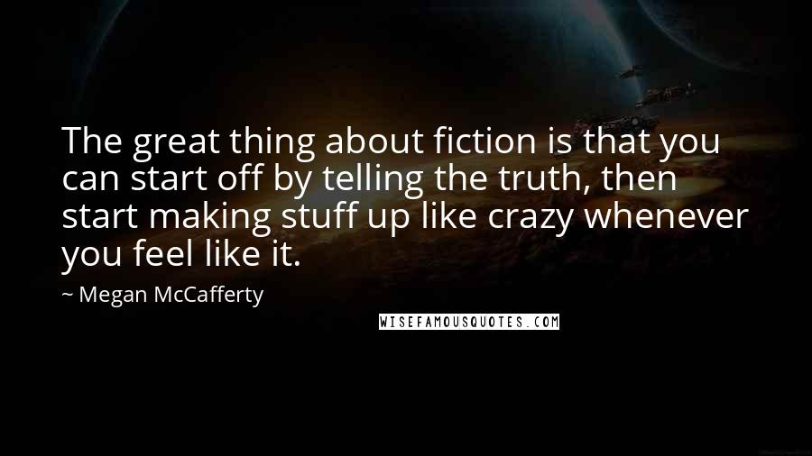 Megan McCafferty Quotes: The great thing about fiction is that you can start off by telling the truth, then start making stuff up like crazy whenever you feel like it.