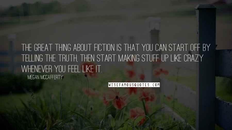 Megan McCafferty Quotes: The great thing about fiction is that you can start off by telling the truth, then start making stuff up like crazy whenever you feel like it.
