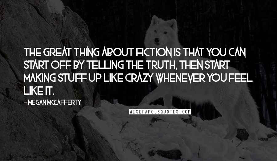 Megan McCafferty Quotes: The great thing about fiction is that you can start off by telling the truth, then start making stuff up like crazy whenever you feel like it.