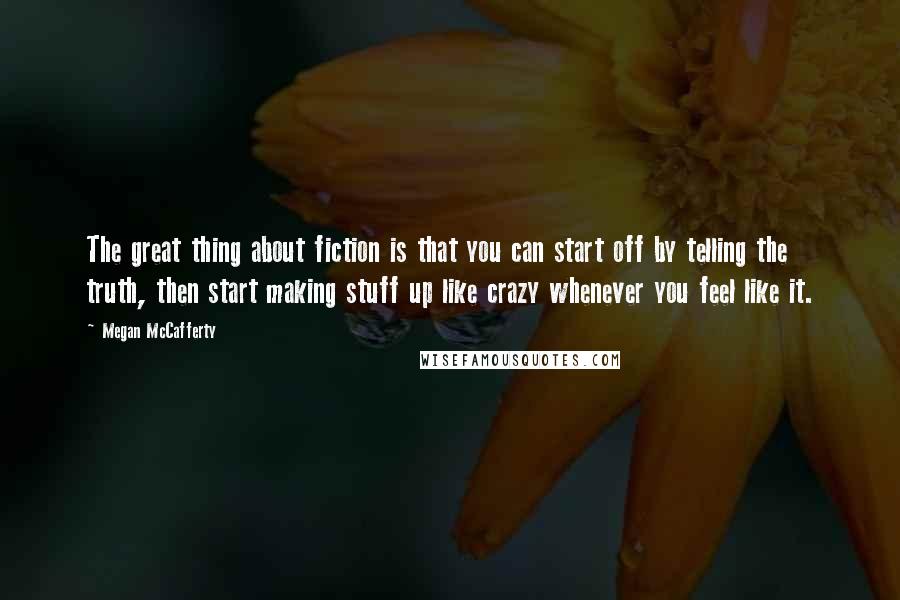 Megan McCafferty Quotes: The great thing about fiction is that you can start off by telling the truth, then start making stuff up like crazy whenever you feel like it.