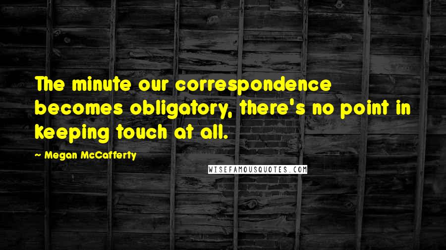 Megan McCafferty Quotes: The minute our correspondence becomes obligatory, there's no point in keeping touch at all.
