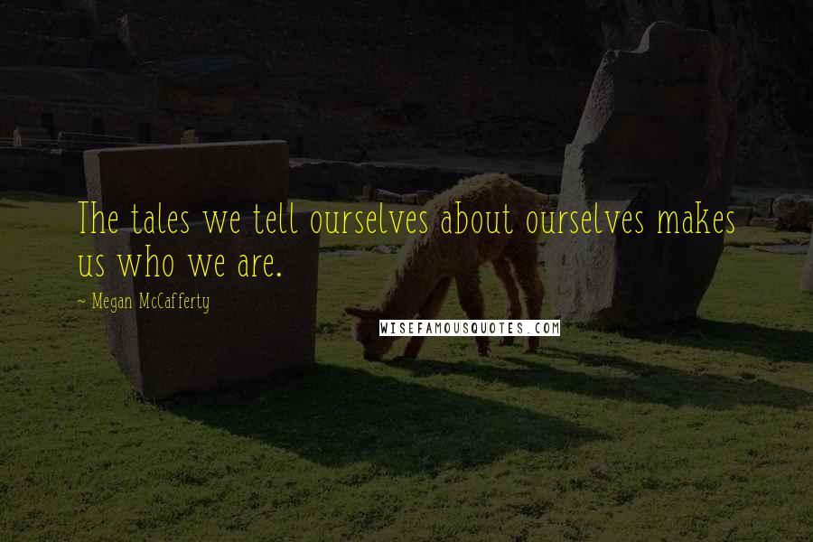 Megan McCafferty Quotes: The tales we tell ourselves about ourselves makes us who we are.