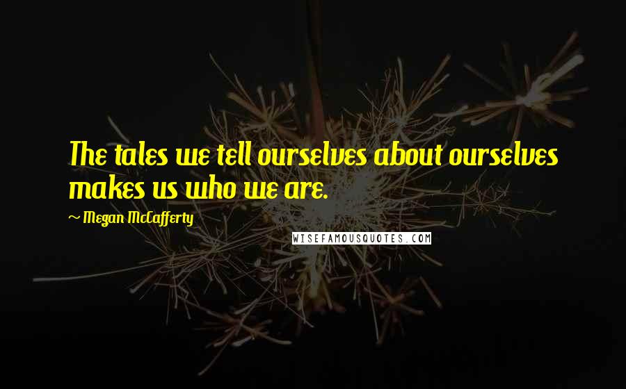 Megan McCafferty Quotes: The tales we tell ourselves about ourselves makes us who we are.