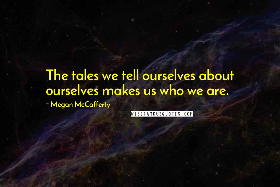 Megan McCafferty Quotes: The tales we tell ourselves about ourselves makes us who we are.