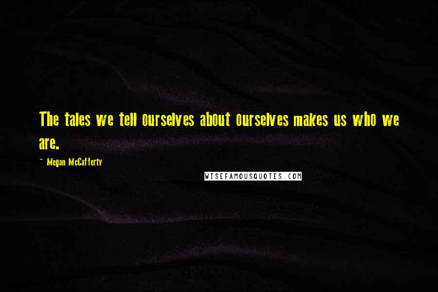 Megan McCafferty Quotes: The tales we tell ourselves about ourselves makes us who we are.