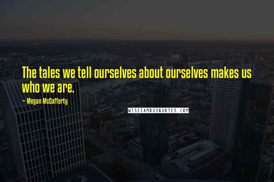 Megan McCafferty Quotes: The tales we tell ourselves about ourselves makes us who we are.
