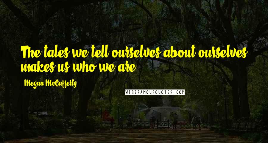 Megan McCafferty Quotes: The tales we tell ourselves about ourselves makes us who we are.