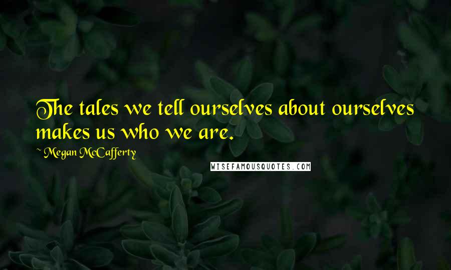 Megan McCafferty Quotes: The tales we tell ourselves about ourselves makes us who we are.