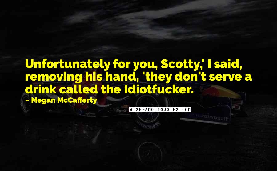 Megan McCafferty Quotes: Unfortunately for you, Scotty,' I said, removing his hand, 'they don't serve a drink called the Idiotfucker.