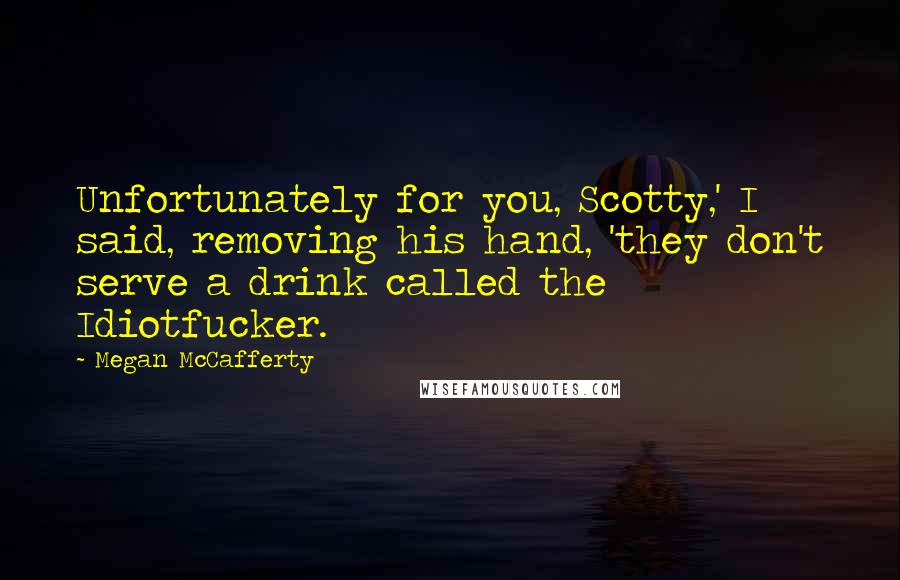 Megan McCafferty Quotes: Unfortunately for you, Scotty,' I said, removing his hand, 'they don't serve a drink called the Idiotfucker.