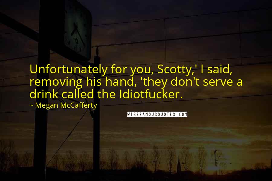 Megan McCafferty Quotes: Unfortunately for you, Scotty,' I said, removing his hand, 'they don't serve a drink called the Idiotfucker.