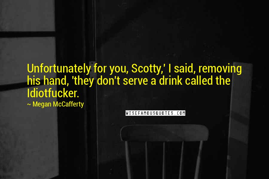 Megan McCafferty Quotes: Unfortunately for you, Scotty,' I said, removing his hand, 'they don't serve a drink called the Idiotfucker.