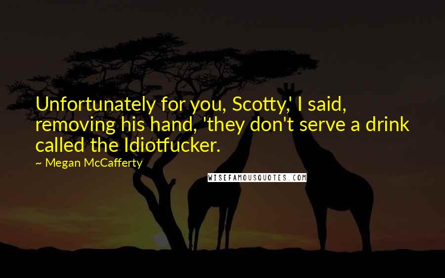 Megan McCafferty Quotes: Unfortunately for you, Scotty,' I said, removing his hand, 'they don't serve a drink called the Idiotfucker.