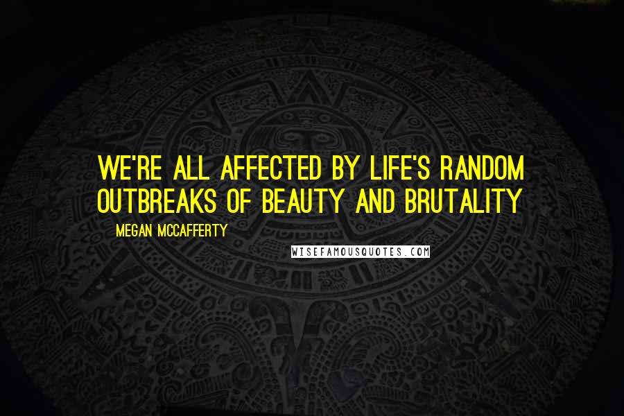 Megan McCafferty Quotes: We're all affected by life's random outbreaks of beauty and brutality