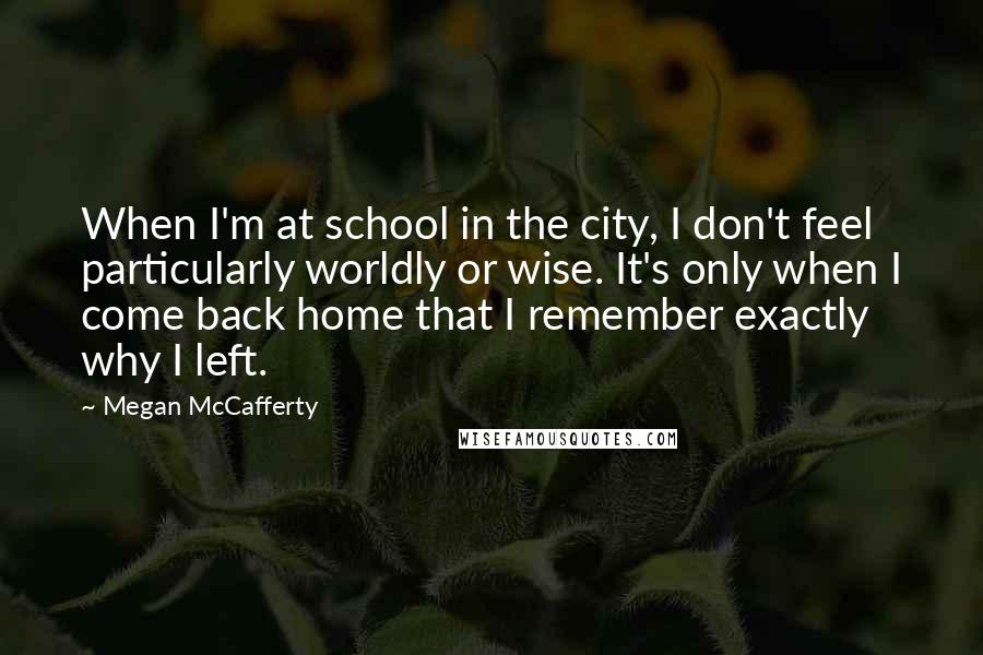 Megan McCafferty Quotes: When I'm at school in the city, I don't feel particularly worldly or wise. It's only when I come back home that I remember exactly why I left.