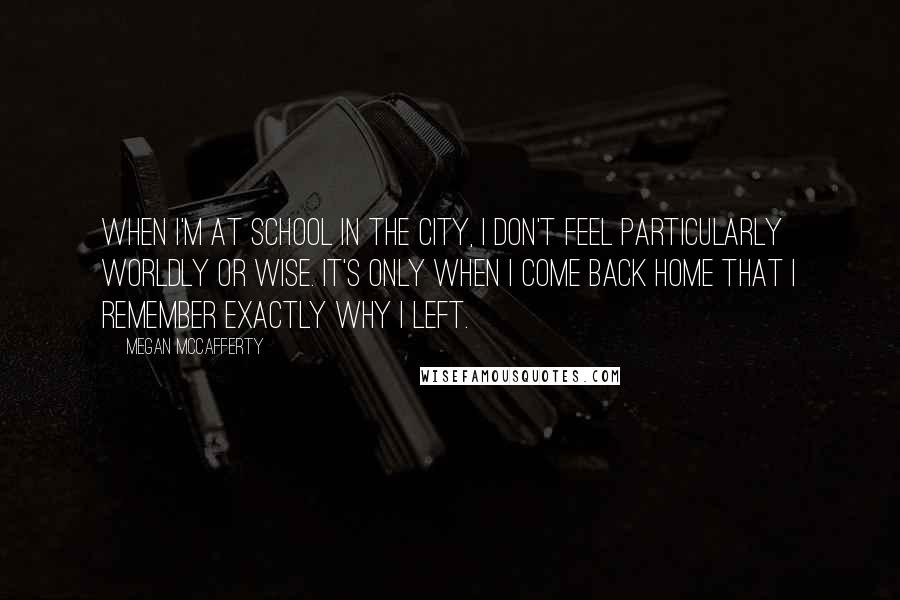 Megan McCafferty Quotes: When I'm at school in the city, I don't feel particularly worldly or wise. It's only when I come back home that I remember exactly why I left.