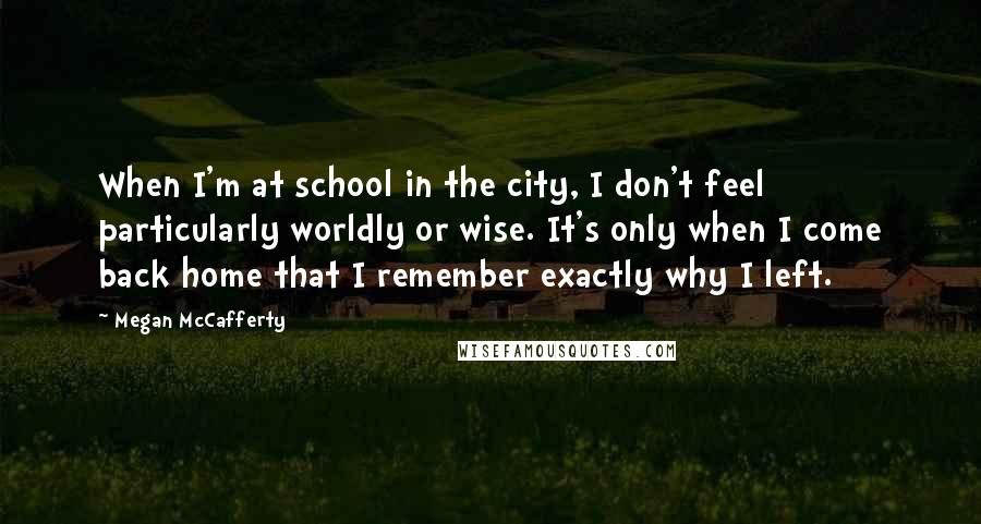 Megan McCafferty Quotes: When I'm at school in the city, I don't feel particularly worldly or wise. It's only when I come back home that I remember exactly why I left.