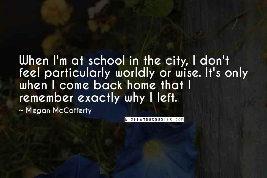 Megan McCafferty Quotes: When I'm at school in the city, I don't feel particularly worldly or wise. It's only when I come back home that I remember exactly why I left.