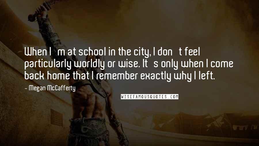 Megan McCafferty Quotes: When I'm at school in the city, I don't feel particularly worldly or wise. It's only when I come back home that I remember exactly why I left.