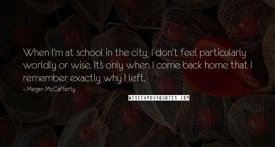 Megan McCafferty Quotes: When I'm at school in the city, I don't feel particularly worldly or wise. It's only when I come back home that I remember exactly why I left.