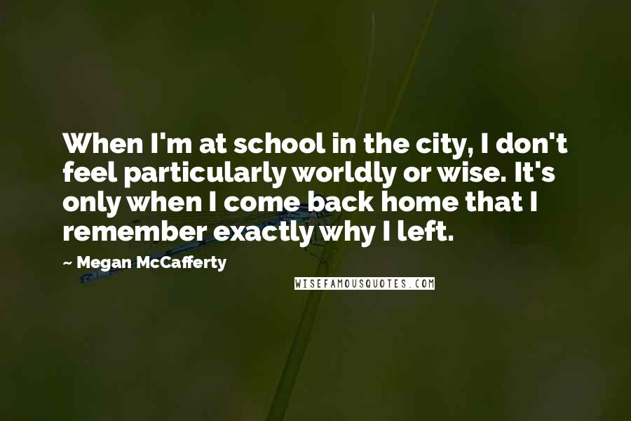 Megan McCafferty Quotes: When I'm at school in the city, I don't feel particularly worldly or wise. It's only when I come back home that I remember exactly why I left.