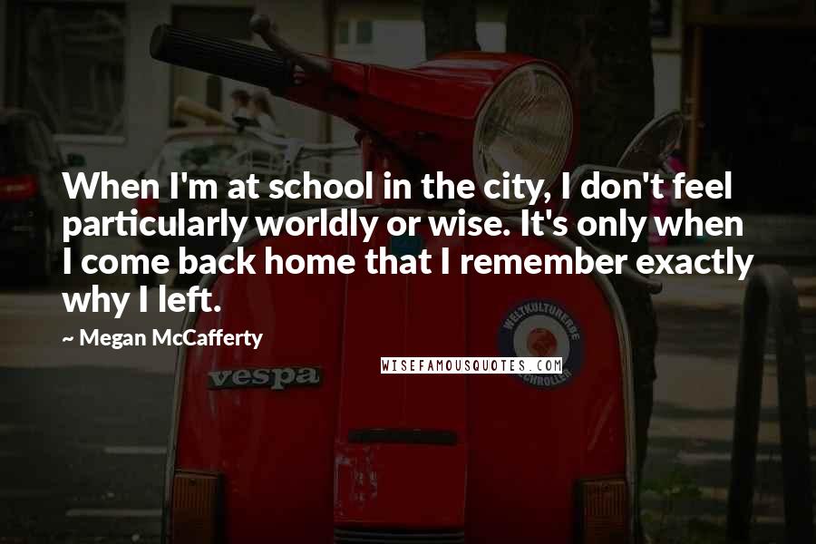 Megan McCafferty Quotes: When I'm at school in the city, I don't feel particularly worldly or wise. It's only when I come back home that I remember exactly why I left.