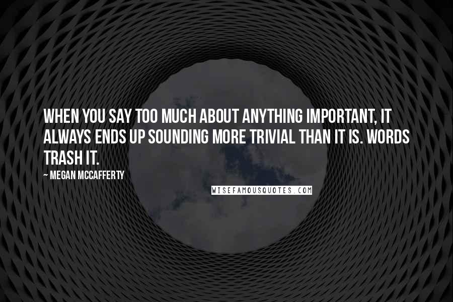 Megan McCafferty Quotes: When you say too much about anything important, it always ends up sounding more trivial than it is. Words trash it.