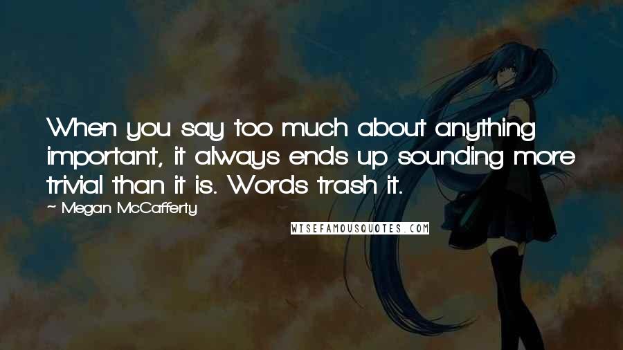 Megan McCafferty Quotes: When you say too much about anything important, it always ends up sounding more trivial than it is. Words trash it.