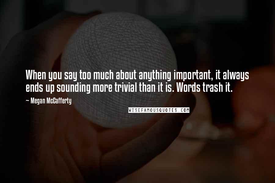 Megan McCafferty Quotes: When you say too much about anything important, it always ends up sounding more trivial than it is. Words trash it.