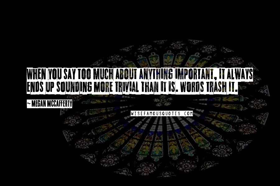 Megan McCafferty Quotes: When you say too much about anything important, it always ends up sounding more trivial than it is. Words trash it.