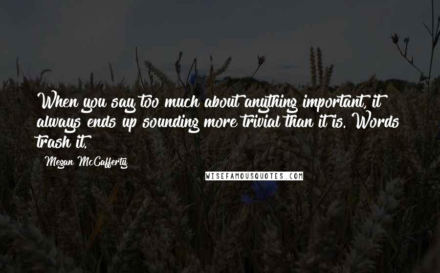 Megan McCafferty Quotes: When you say too much about anything important, it always ends up sounding more trivial than it is. Words trash it.