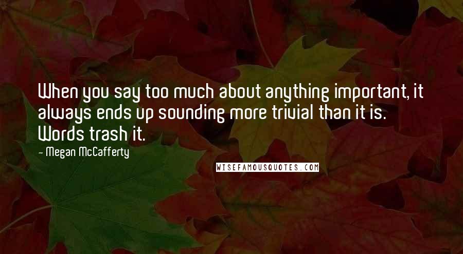 Megan McCafferty Quotes: When you say too much about anything important, it always ends up sounding more trivial than it is. Words trash it.