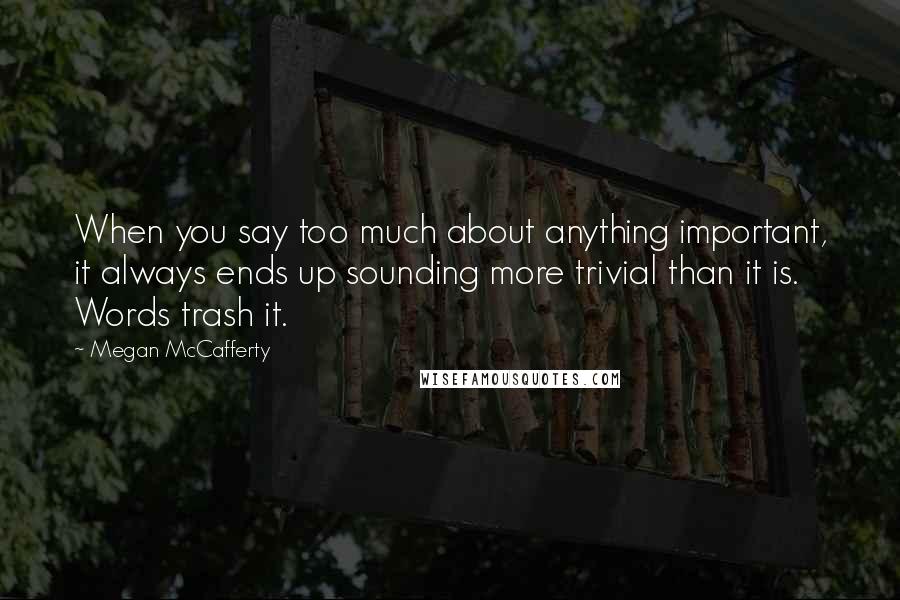 Megan McCafferty Quotes: When you say too much about anything important, it always ends up sounding more trivial than it is. Words trash it.