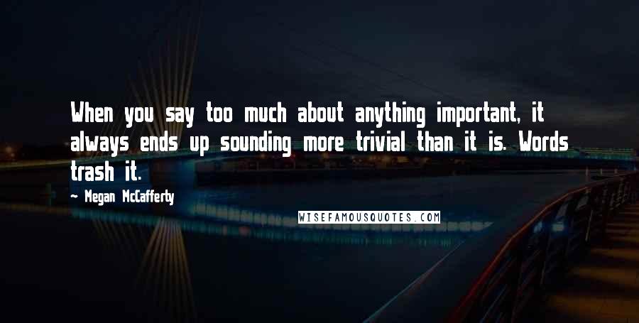 Megan McCafferty Quotes: When you say too much about anything important, it always ends up sounding more trivial than it is. Words trash it.