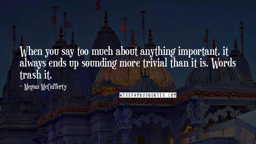 Megan McCafferty Quotes: When you say too much about anything important, it always ends up sounding more trivial than it is. Words trash it.
