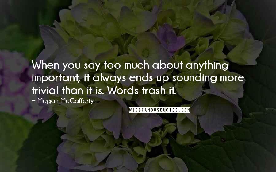 Megan McCafferty Quotes: When you say too much about anything important, it always ends up sounding more trivial than it is. Words trash it.