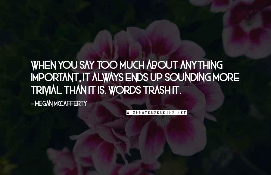 Megan McCafferty Quotes: When you say too much about anything important, it always ends up sounding more trivial than it is. Words trash it.