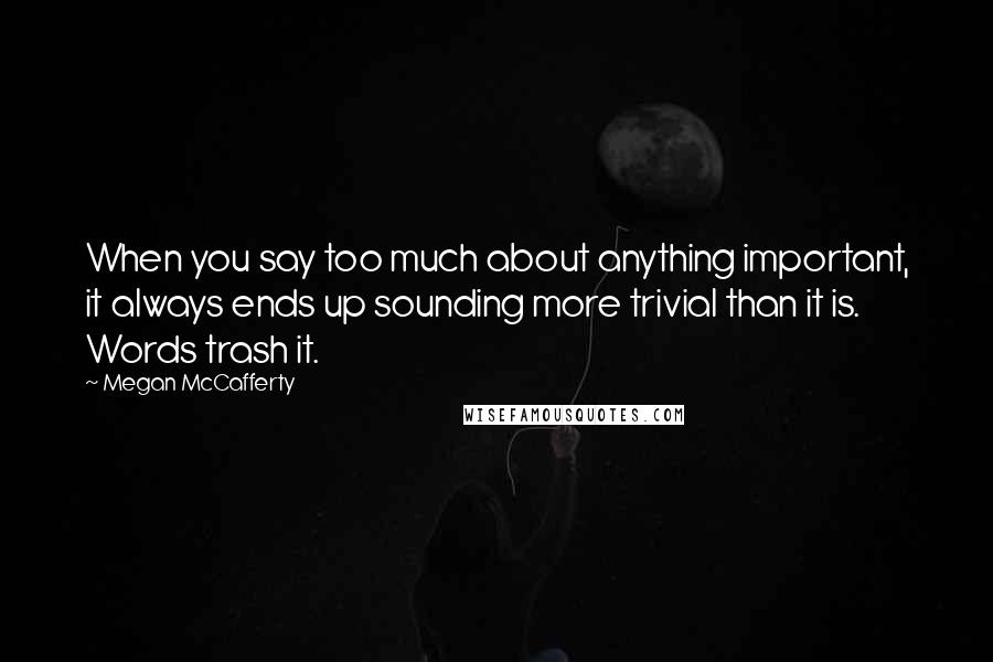 Megan McCafferty Quotes: When you say too much about anything important, it always ends up sounding more trivial than it is. Words trash it.