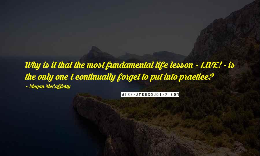 Megan McCafferty Quotes: Why is it that the most fundamental life lesson - LIVE! - is the only one I continually forget to put into practice?