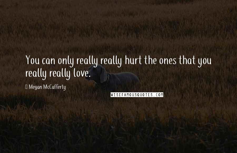 Megan McCafferty Quotes: You can only really really hurt the ones that you really really love.