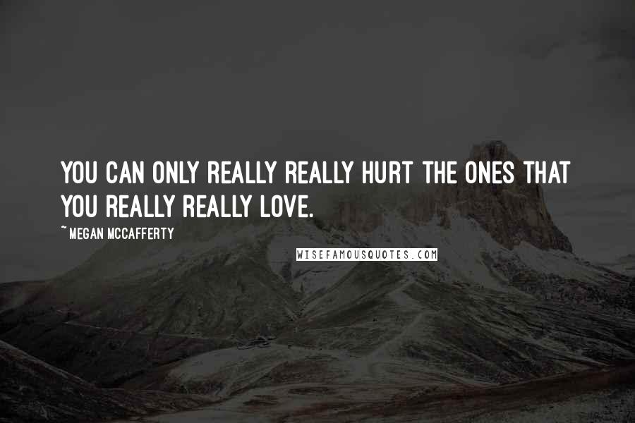 Megan McCafferty Quotes: You can only really really hurt the ones that you really really love.