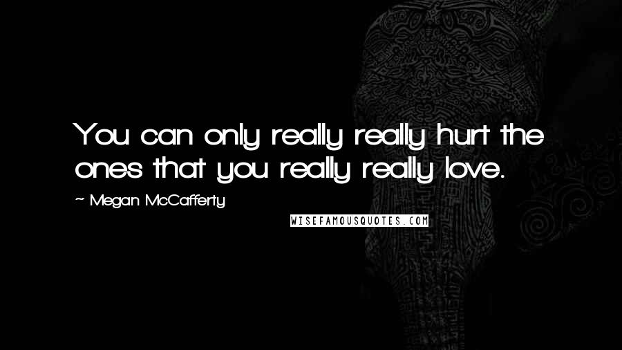 Megan McCafferty Quotes: You can only really really hurt the ones that you really really love.