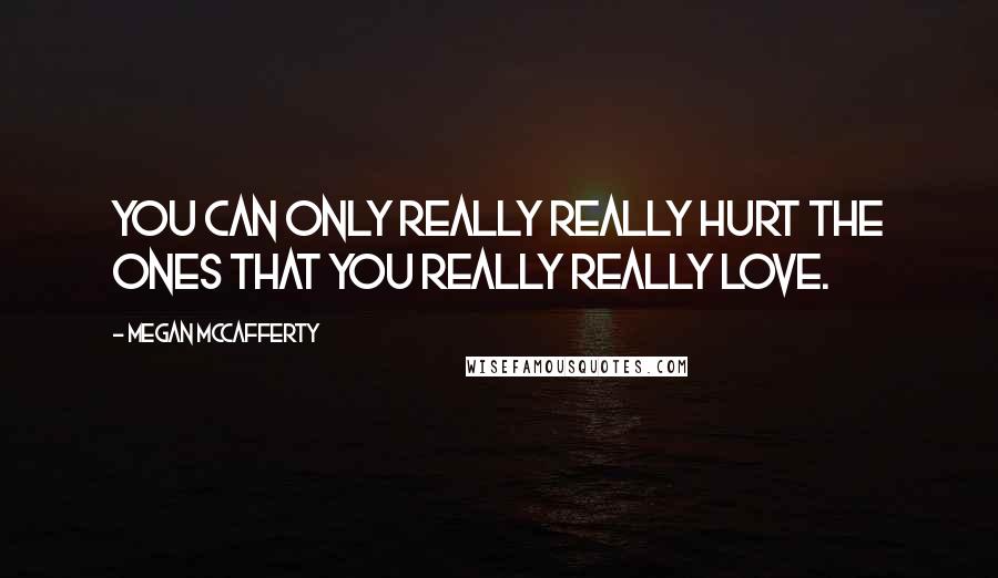 Megan McCafferty Quotes: You can only really really hurt the ones that you really really love.