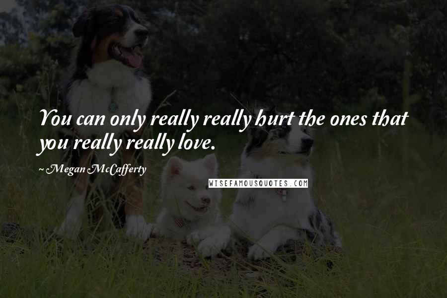 Megan McCafferty Quotes: You can only really really hurt the ones that you really really love.