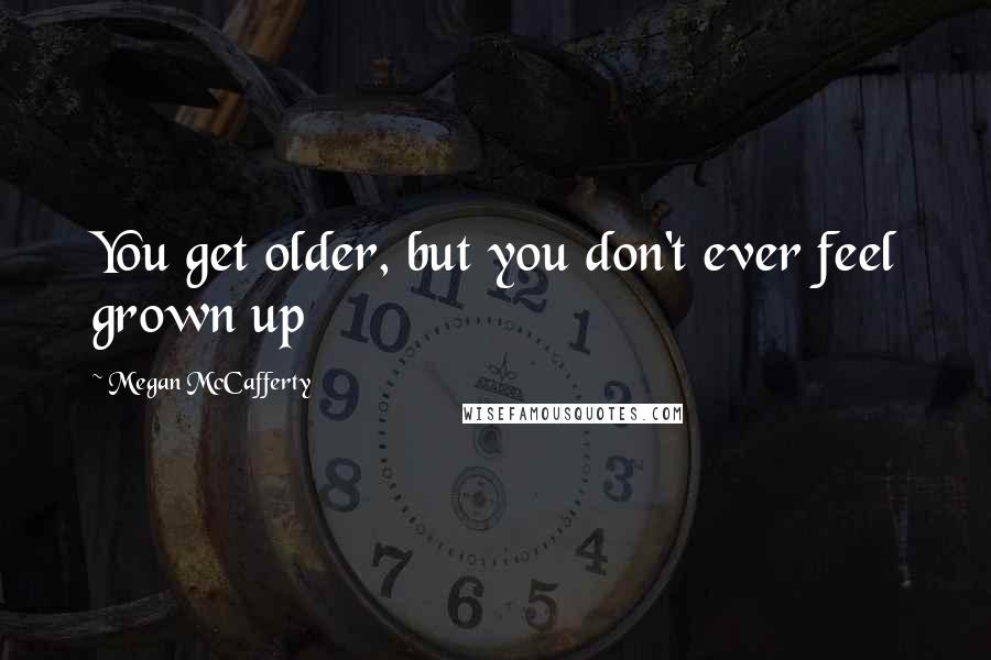 Megan McCafferty Quotes: You get older, but you don't ever feel grown up