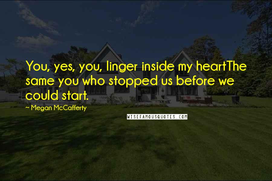 Megan McCafferty Quotes: You, yes, you, linger inside my heartThe same you who stopped us before we could start.