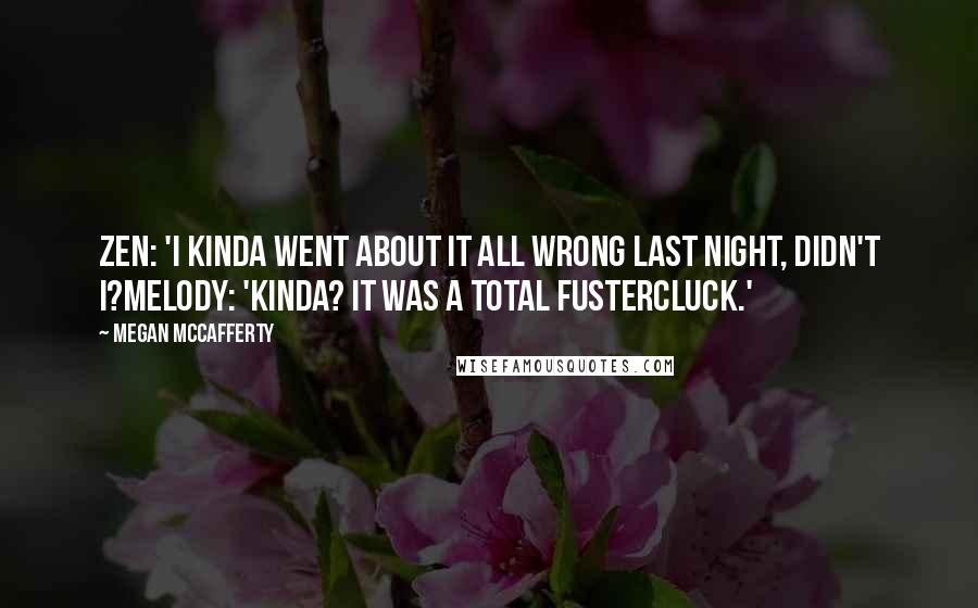 Megan McCafferty Quotes: Zen: 'I kinda went about it all wrong last night, didn't I?Melody: 'Kinda? It was a total fustercluck.'