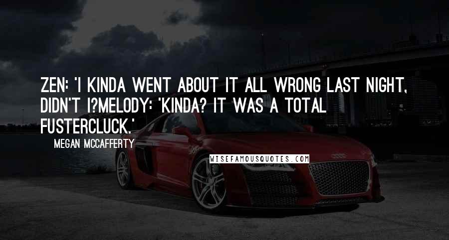Megan McCafferty Quotes: Zen: 'I kinda went about it all wrong last night, didn't I?Melody: 'Kinda? It was a total fustercluck.'