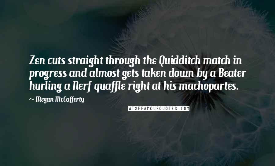 Megan McCafferty Quotes: Zen cuts straight through the Quidditch match in progress and almost gets taken down by a Beater hurling a Nerf quaffle right at his machopartes.