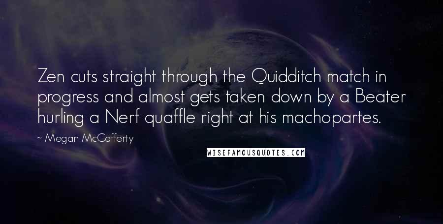 Megan McCafferty Quotes: Zen cuts straight through the Quidditch match in progress and almost gets taken down by a Beater hurling a Nerf quaffle right at his machopartes.
